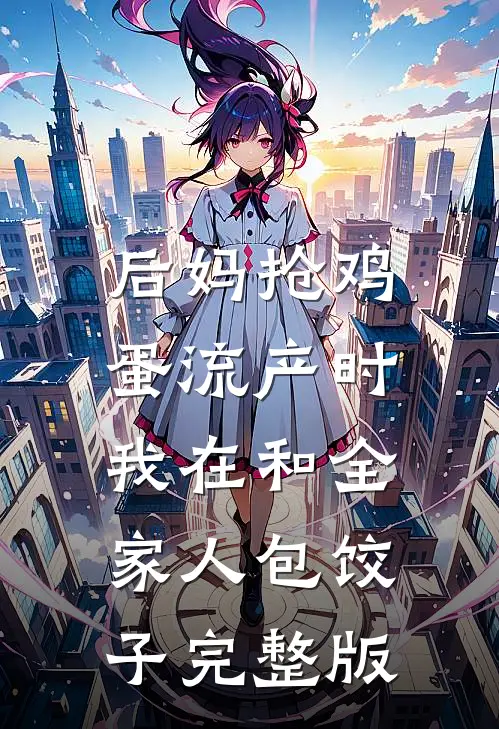 后妈抢鸡蛋流产时，我在和全家人包饺子完整版