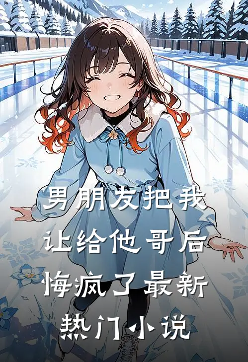 男朋友把我让给他哥后，悔疯了最新热门小说