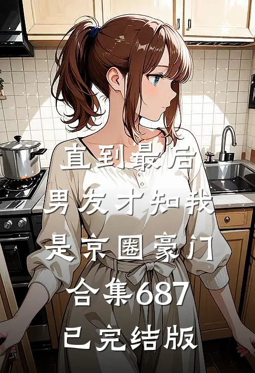 直到最后，男友才知我是京圈豪门合集687已完结版