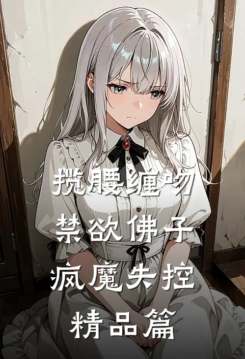 揽腰缠吻，禁欲佛子疯魔失控精品篇