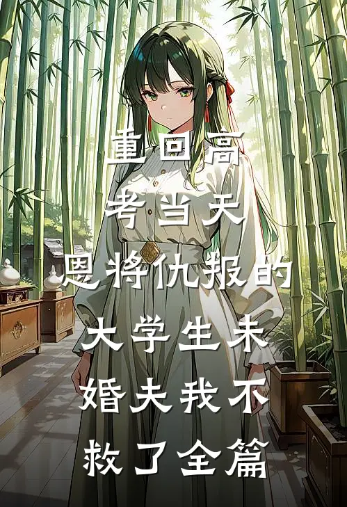 重回高考当天，恩将仇报的大学生未婚夫我不救了全篇