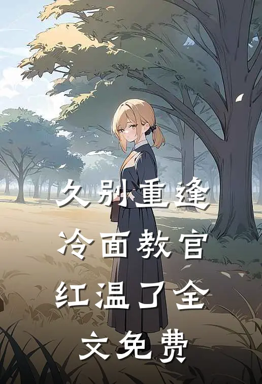 久别重逢：冷面教官红温了全文免费