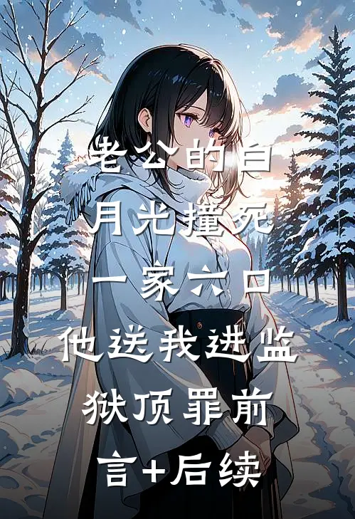 老公的白月光撞死一家六口，他送我进监狱顶罪前言+后续