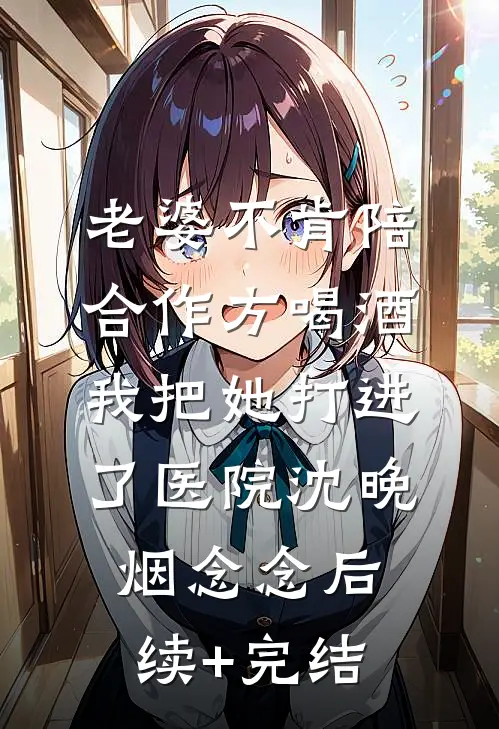 老婆不肯陪合作方喝酒，我把她打进了医院沈晚烟念念后续+完结