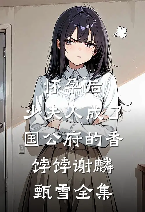 怀孕后，少夫人成了国公府的香饽饽谢麟甄雪全集