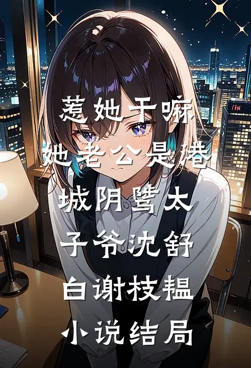 惹她干嘛，她老公是港城阴骘太子爷沈舒白谢枝韫小说结局