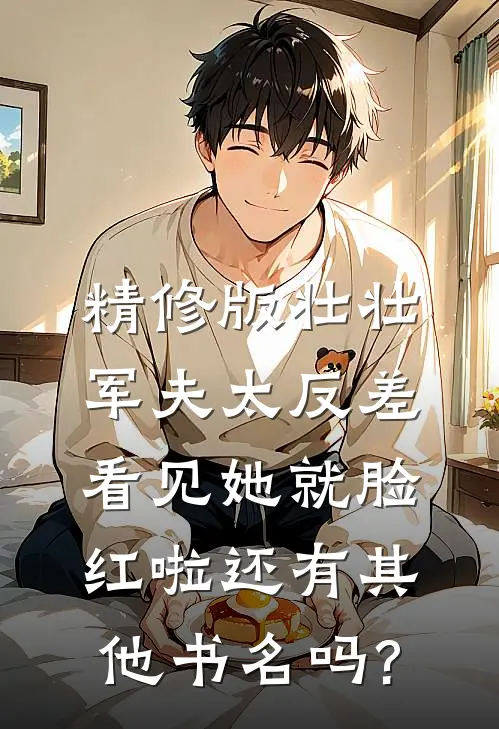 精修版壮壮军夫太反差,看见她就脸红啦还有其他书名吗?