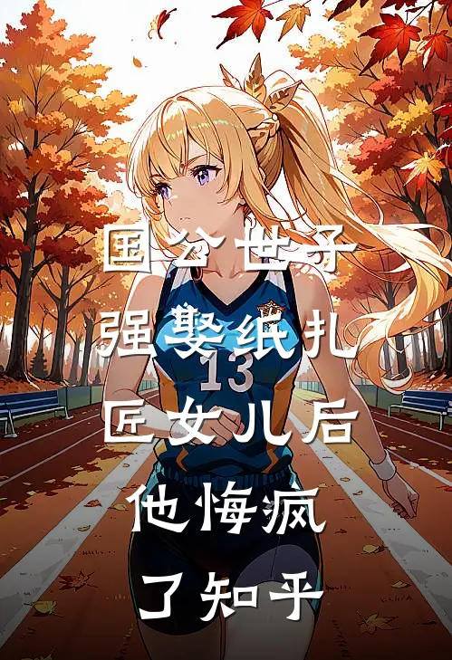 国公世子强娶纸扎匠女儿后，他悔疯了知乎
