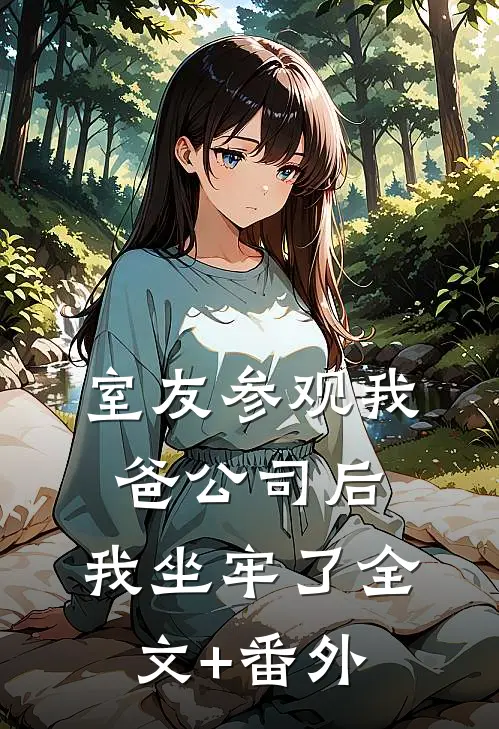 室友参观我爸公司后，我坐牢了全文+番外