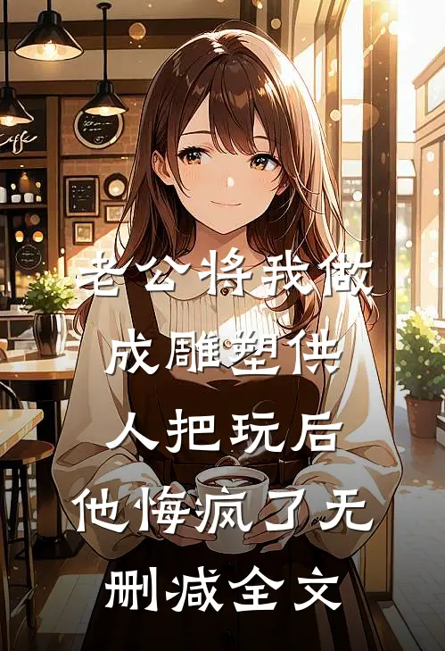 老公将我做成雕塑供人把玩后，他悔疯了无删减全文