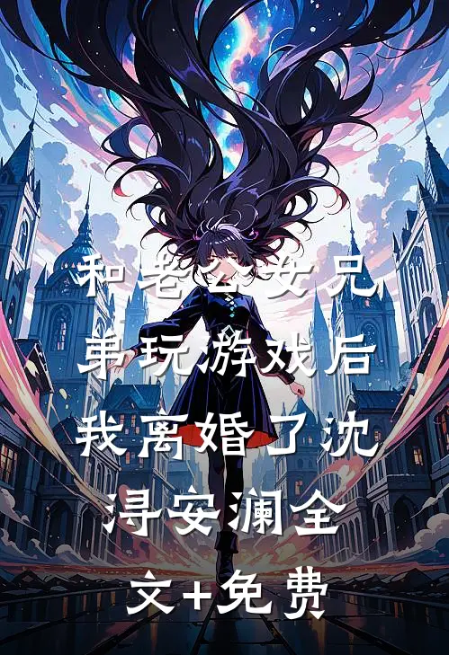 和老公女兄弟玩游戏后，我离婚了沈浔安澜全文+免费