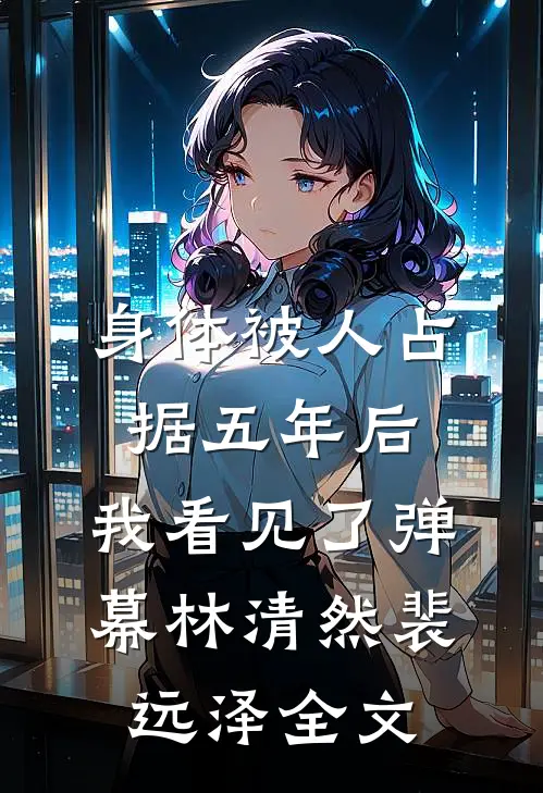 身体被人占据五年后，我看见了弹幕林清然裴远泽全文