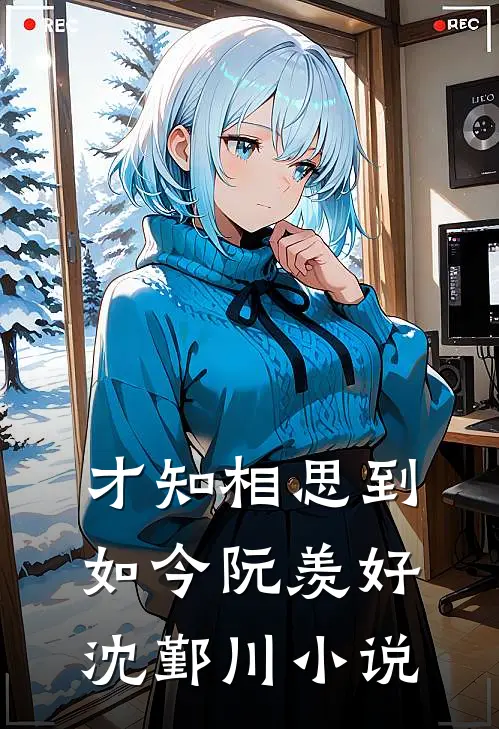 才知相思到如今阮羡好沈鄞川小说