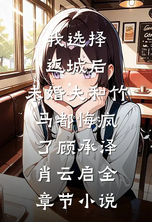 我选择返城后，未婚夫和竹马都悔疯了顾承泽肖云启全章节小说