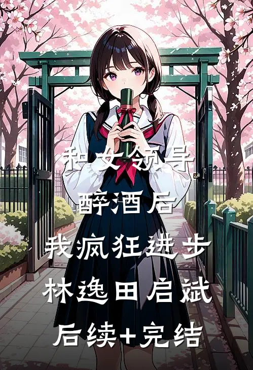 和女领导醉酒后，我疯狂进步林逸田启斌后续+完结