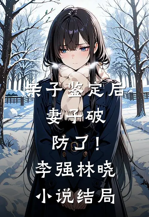 亲子鉴定后，妻子破防了！李强林晓小说结局