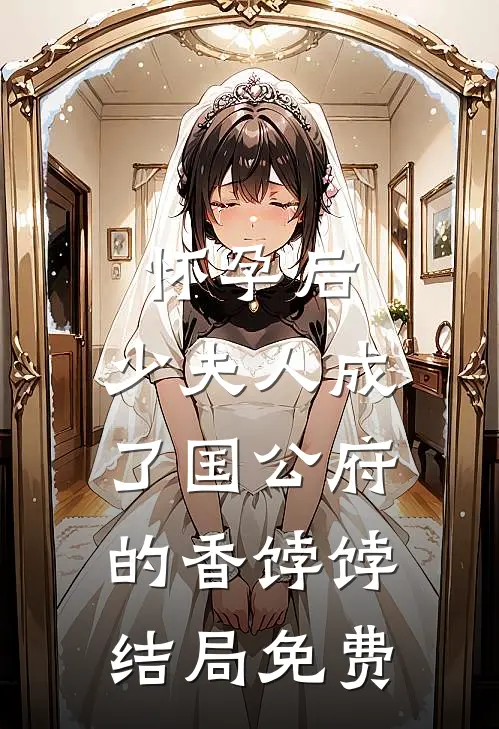 怀孕后，少夫人成了国公府的香饽饽结局免费