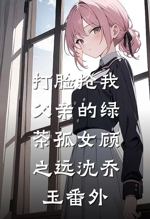 打脸抢我父亲的绿茶孤女顾之远沈乔玉 番外