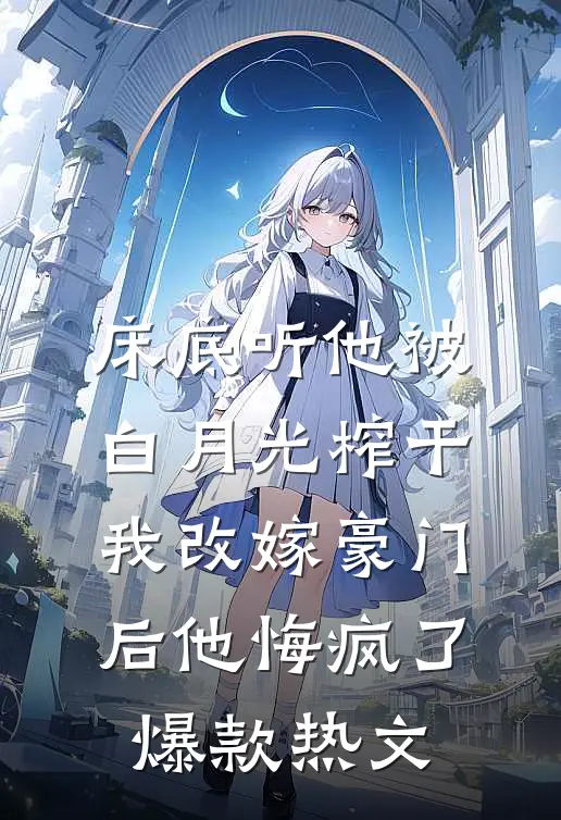 床底听他被白月光榨干，我改嫁豪门后他悔疯了爆款热文