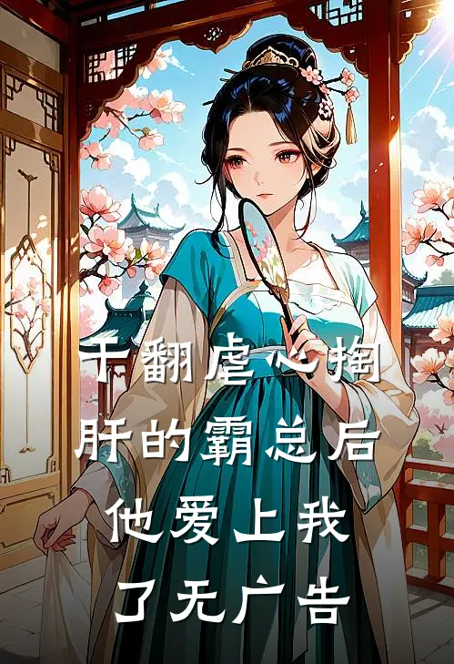干翻虐心掏肝的霸总后，他爱上我了无广告