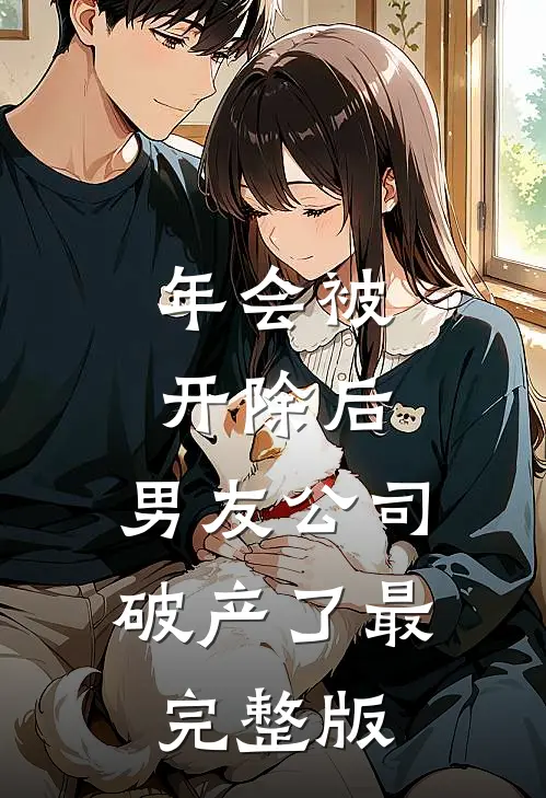 年会被开除后，男友公司破产了最完整版
