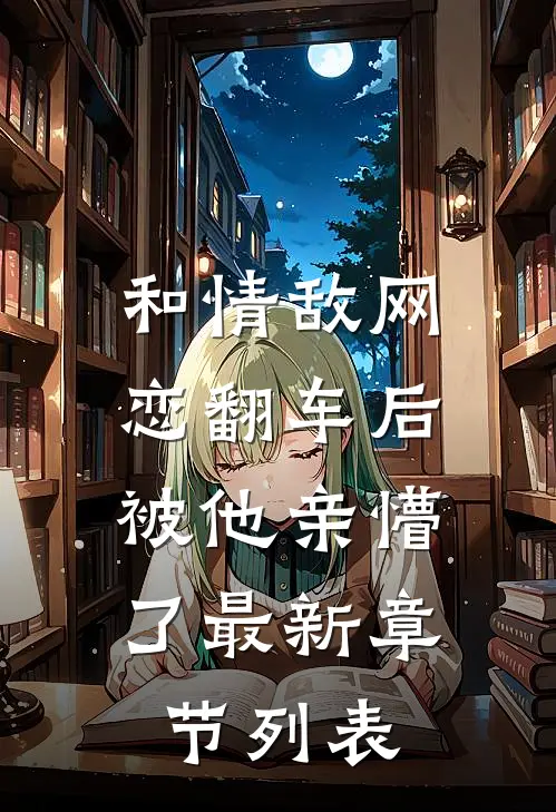 和情敌网恋翻车后，被他亲懵了最新章节列表