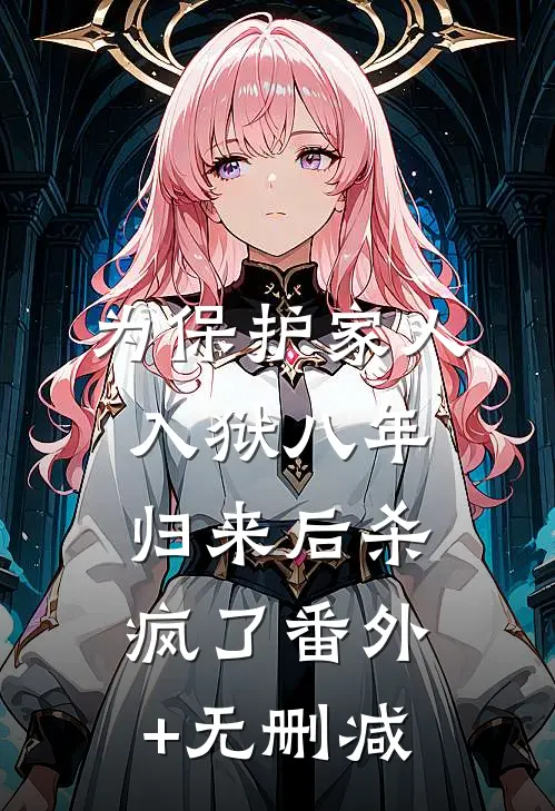 为保护家人入狱八年，归来后杀疯了番外+无删减