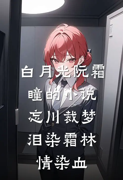 白月光阮霜瞳的小说忘川裁梦，泪染霜林情染血