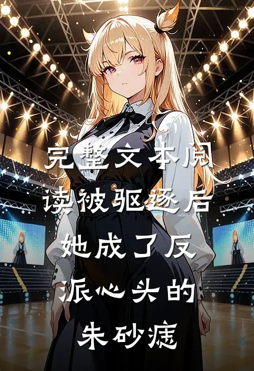 完整文本阅读被驱逐后，她成了反派心头的朱砂痣