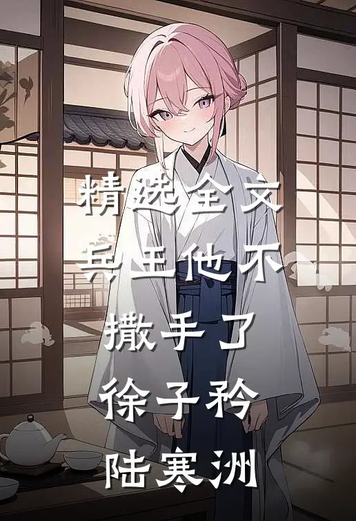 精选全文兵王他不撒手了徐子矜陆寒洲
