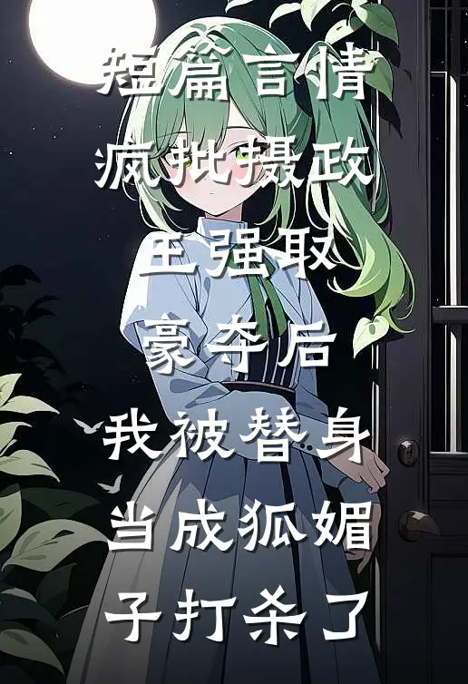 短篇言情疯批摄政王强取豪夺后，我被替身当成狐媚子打杀了