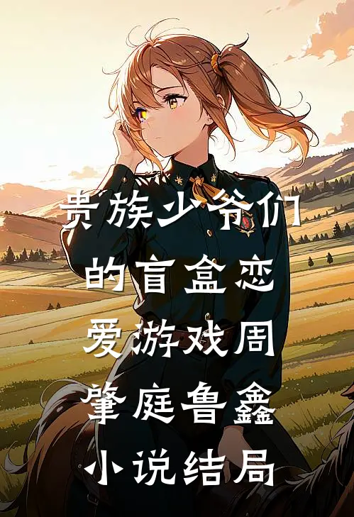 贵族少爷们的盲盒恋爱游戏周肇庭鲁鑫小说结局