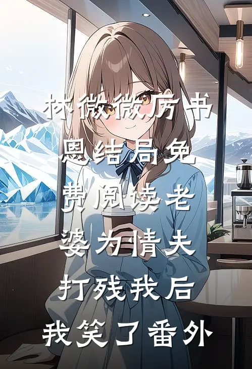 林微微厉书恩结局免费阅读老婆为情夫打残我后，我笑了番外