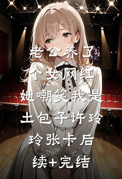 老公养了个女网红，她嘲笑我是土包子许玲玲张卡后续+完结