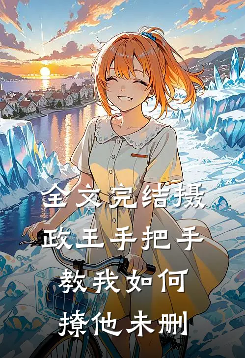 全文完结摄政王手把手教我如何撩他未删