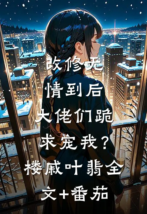 改修无情到后，大佬们跪求宠我？楼戚叶翡全文+番茄