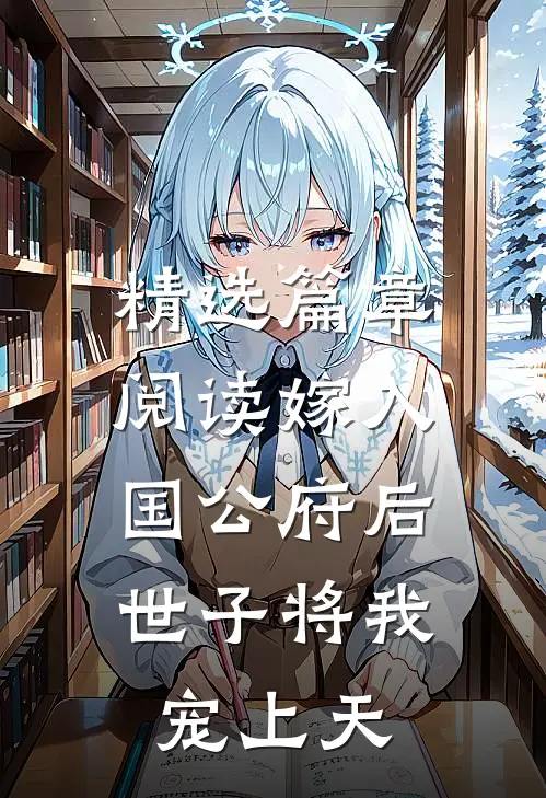 精选篇章阅读嫁入国公府后，世子将我宠上天