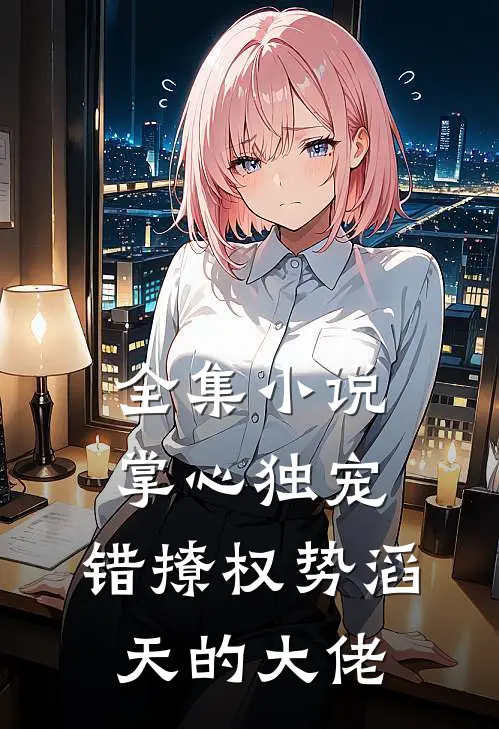 全集小说掌心独宠：错撩权势滔天的大佬