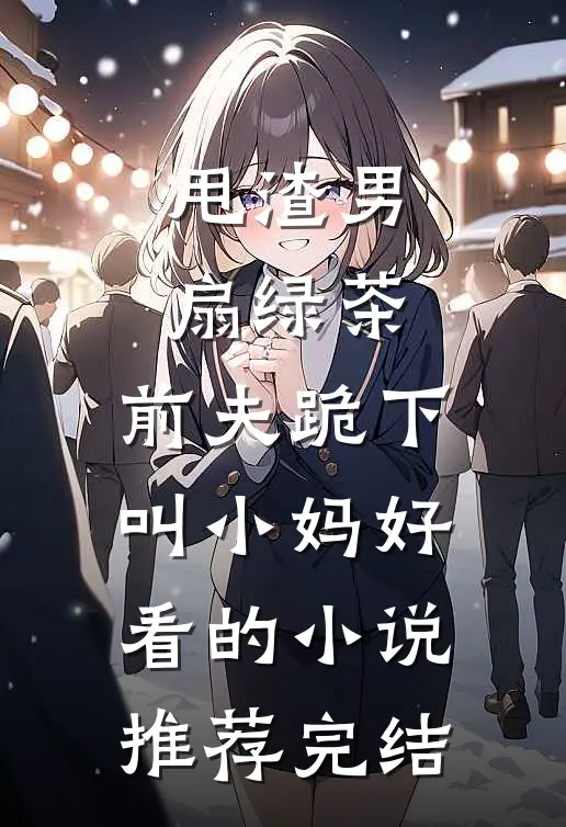 甩渣男，扇绿茶，前夫跪下叫小妈好看的小说推荐完结