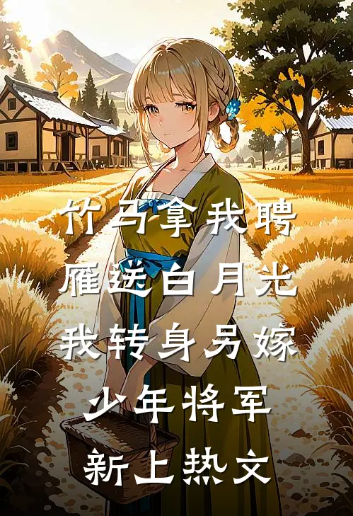 竹马拿我聘雁送白月光，我转身另嫁少年将军新上热文