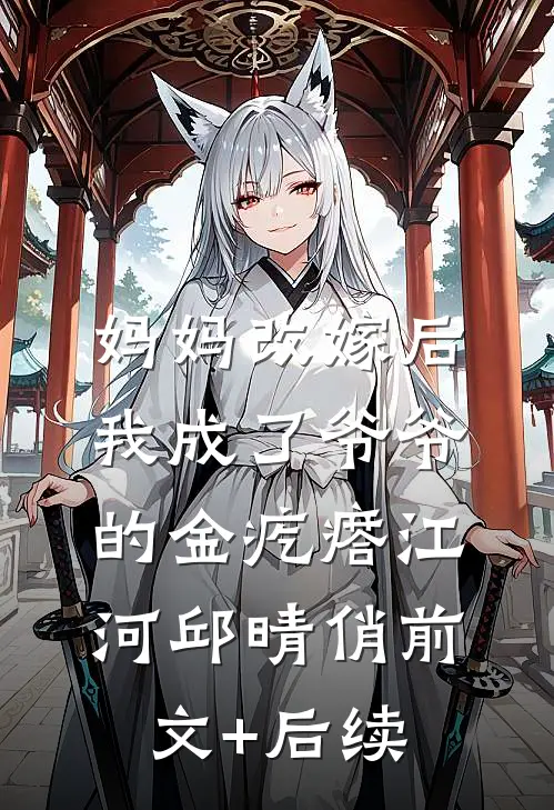 妈妈改嫁后，我成了爷爷的金疙瘩江河邱晴俏前文+后续