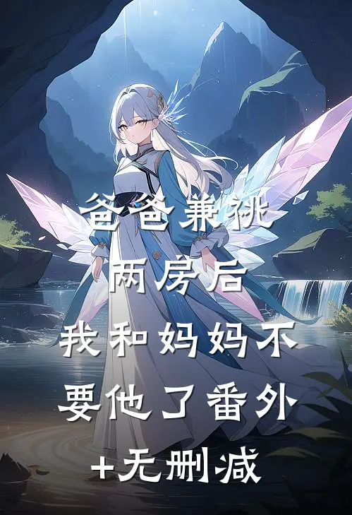 爸爸兼祧两房后，我和妈妈不要他了番外+无删减