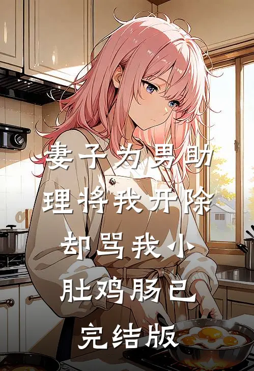 妻子为男助理将我开除，却骂我小肚鸡肠已完结版