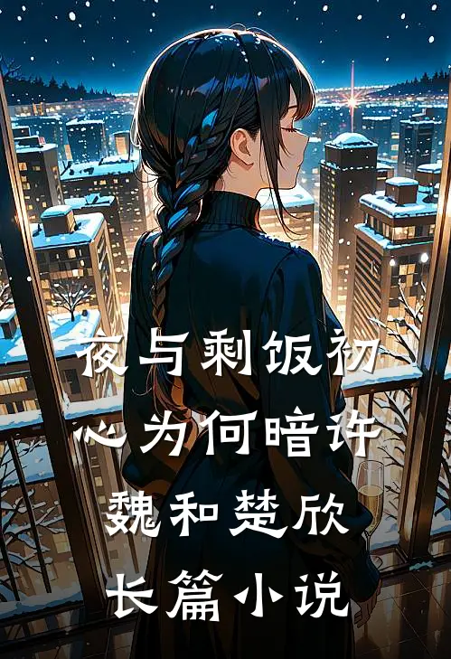 (夜与剩饭)初心为何暗许魏和楚欣长篇小说