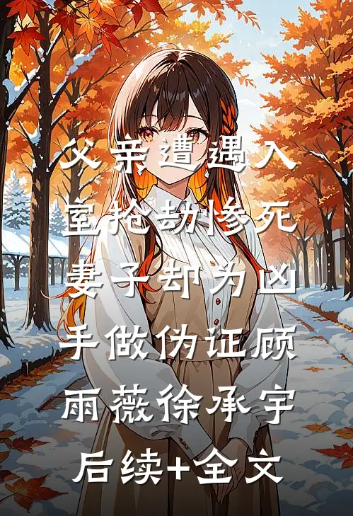 父亲遭遇入室抢劫惨死，妻子却为凶手做伪证顾雨薇徐承宇后续+全文