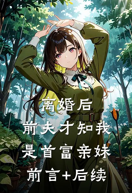 离婚后，前夫才知我是首富亲妹前言+后续