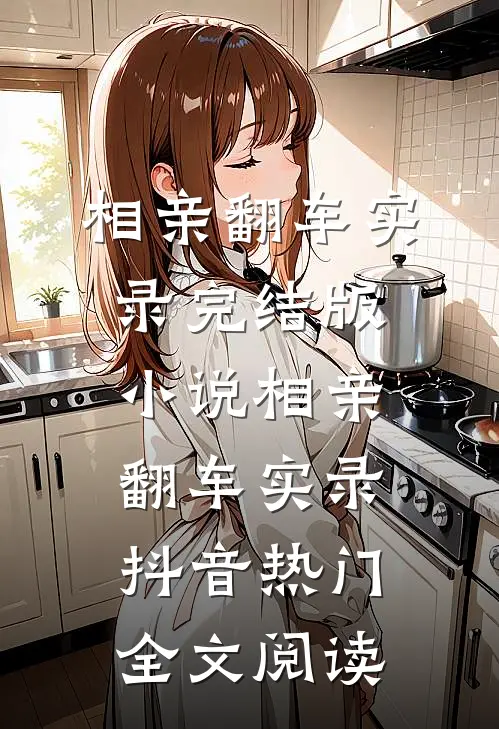 相亲翻车实录完结版小说_相亲翻车实录抖音热门全文阅读