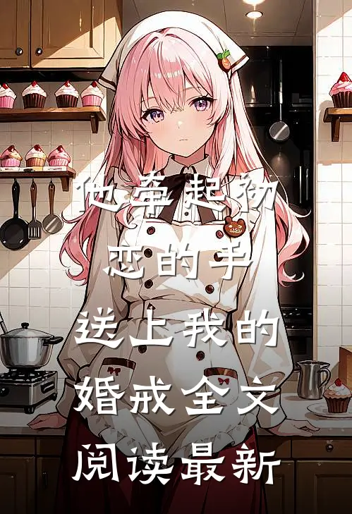 他牵起初恋的手，送上我的婚戒全文阅读最新