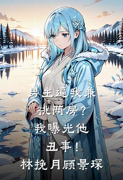 男主逼我兼祧两房？我曝光他丑事！林挽月顾景琛