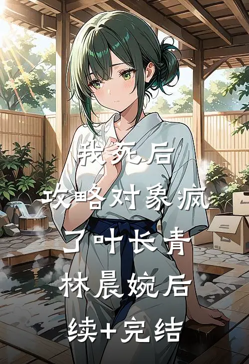 我死后，攻略对象疯了叶长青林晨婉后续+完结